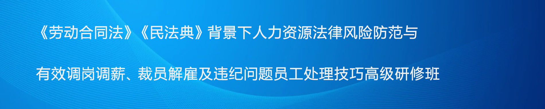 《勞動合同法》《民法典》背景下人力資源法律風(fēng)險防范與有效調(diào)崗調(diào)薪、裁員解雇及違紀(jì)問題員工處理技巧高級研修班